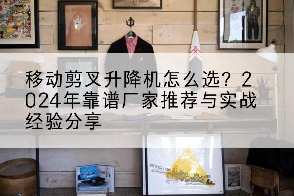潘集升降平台厂家推荐-移动剪叉升降机怎么选？2024年靠谱厂家推荐与实战经验分享