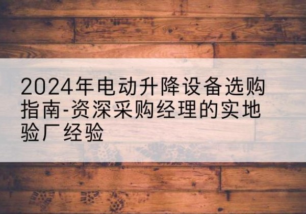 潘集电动剪叉升降平台厂家-2024年电动升降设备选购指南-资深采购经理的实地验厂经验
