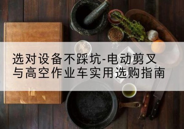 潘集电动剪叉升降平台怎么选-选对设备不踩坑-电动剪叉与高空作业车实用选购指南