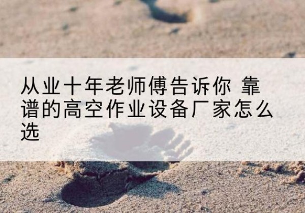 潘集高空作业升降机厂家推荐-从业十年老师傅告诉你 靠谱的高空作业设备厂家怎么选