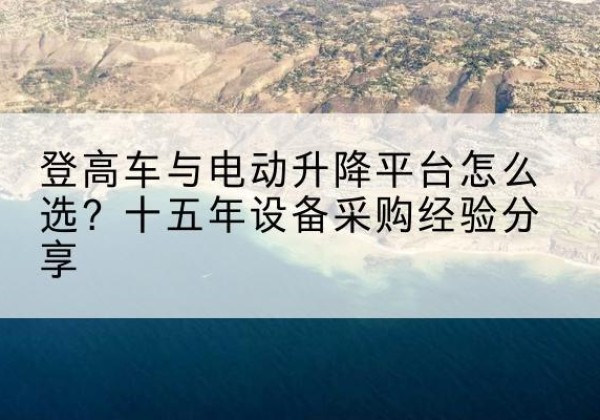 潘集登高车厂家厂家-登高车与电动升降平台怎么选？十五年设备采购经验分享