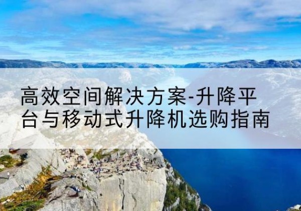 潘集升降平台厂家-*空间解决方案-升降平台与移动式升降机选购指南