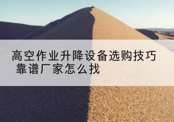 潘集电动升降平台厂家推荐-高空作业升降设备选购技巧 靠谱厂家怎么找