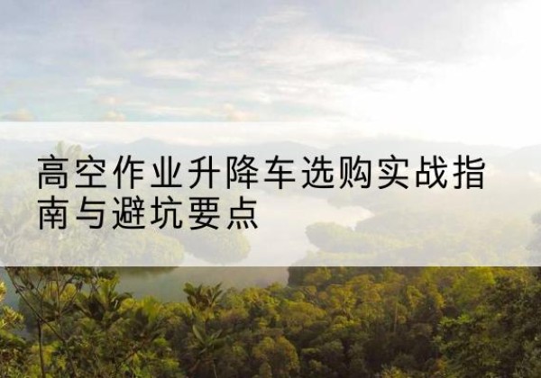 潘集升降车怎么选-高空作业升降车选购实战指南与避坑要点