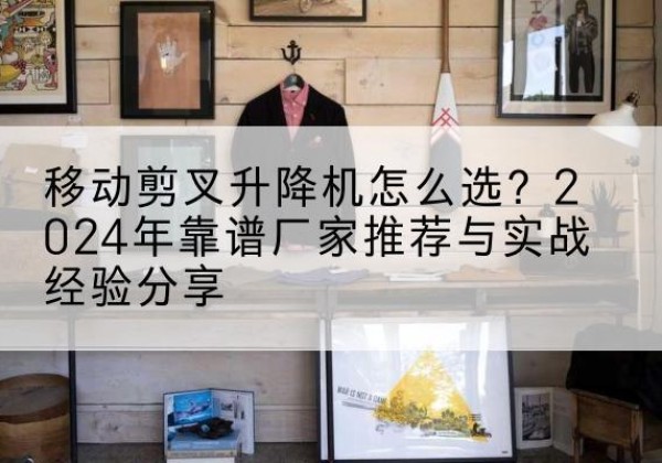 潘集升降平台厂家推荐-移动剪叉升降机怎么选？2024年靠谱厂家推荐与实战经验分享